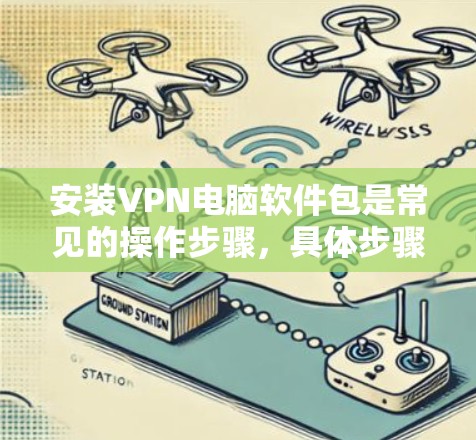 安装VPN电脑软件包是常见的操作步骤,具体步骤取决于使用的VPN软件包类型。以下是一些常见的VPN软件包及其安装步骤