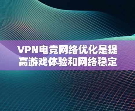 VPN电竞网络优化是提高游戏体验和网络稳定性的重要环节。以下是一些优化VPN电竞网络的方法和步骤,帮助你更好地管理和提升网络性能