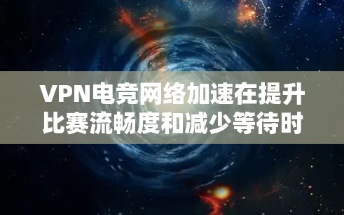 VPN电竞网络加速在提升比赛流畅度和减少等待时间方面起着关键作用。以下是具体的步骤和方法