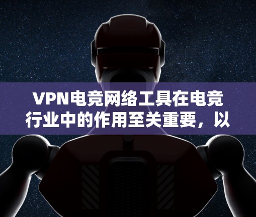 VPN电竞网络工具在电竞行业中的作用至关重要，以下是其核心价值和具体的贡献
