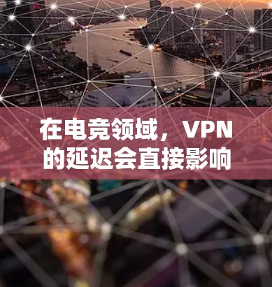 在电竞领域,VPN的延迟会直接影响游戏体验。以下是关于VPN电竞低延迟线路的建议