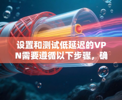 设置和测试低延迟的VPN需要遵循以下步骤，确保网络连接稳定和安全