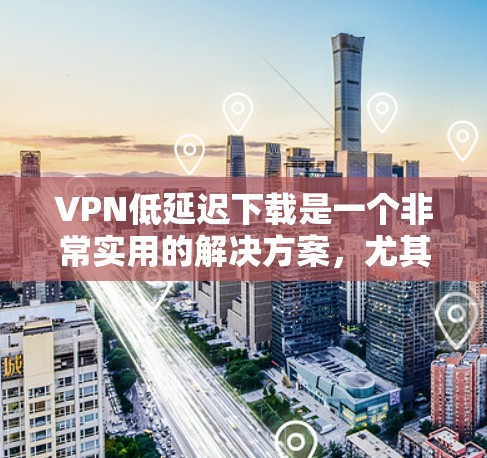 VPN低延迟下载是一个非常实用的解决方案,尤其是对于那些经常使用手机或无法连接互联网的用户来说。以下是一些推荐的VPN平台,帮助您在低延迟下载过程中更高效地完成任务,同时保证下载速度和稳定性