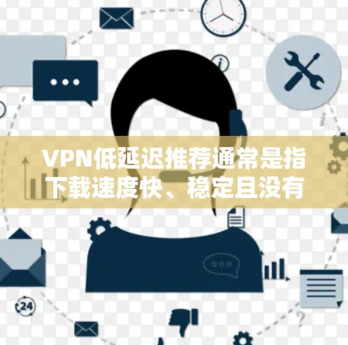 VPN低延迟推荐通常是指下载速度快、稳定且没有延迟的VPN服务。以下是一些知名VPN推荐平台及其低延迟版本推荐