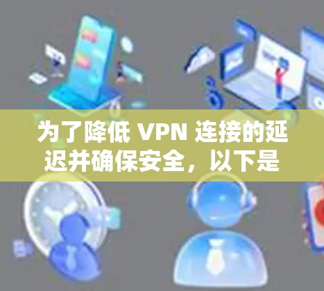为了降低 VPN 连接的延迟并确保安全，以下是一些详细而清晰的步骤和建议