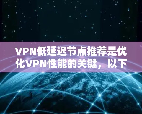 VPN低延迟节点推荐是优化VPN性能的关键,以下是逐步的解释和总结