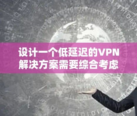 设计一个低延迟的VPN解决方案需要综合考虑多个方面,包括设备配置、防火墙管理、流量控制以及测试环境。以下是详细的步骤指南