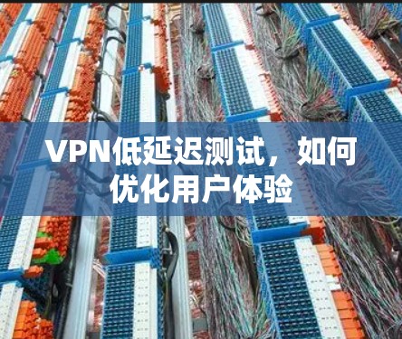 VPN低延迟测试,如何优化用户体验