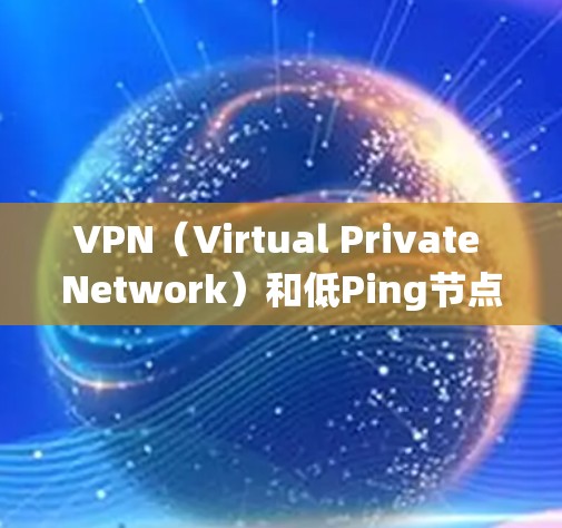 VPN（Virtual Private Network）和低Ping节点是VPN系统中的两个关键组成部分。以下是它们的主要功能和作用