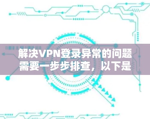 解决VPN登录异常的问题需要一步步排查,以下是一些实用的步骤