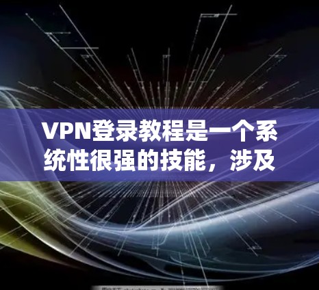VPN登录教程是一个系统性很强的技能,涉及多个步骤和理论,以下是逐步的指南