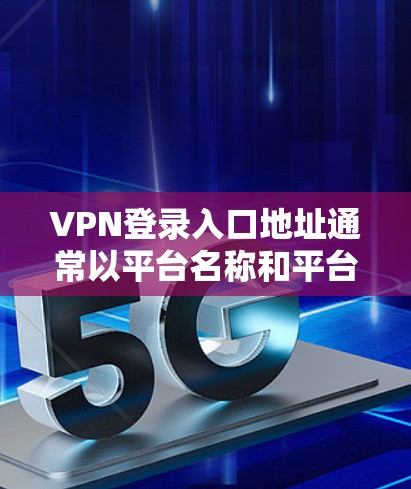 VPN登录入口地址通常以平台名称和平台地址为标志。以下是一些常见的VPN登录入口地址,供您参考