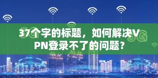 37个字的标题，如何解决VPN登录不了的问题？