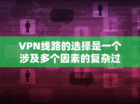 VPN线路的选择是一个涉及多个因素的复杂过程，以下是综合考虑的关键步骤和建议