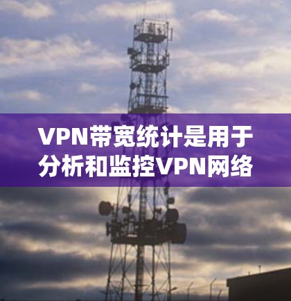 VPN带宽统计是用于分析和监控VPN网络连接流量和速度的一种方法。带宽统计可以帮助用户了解VPN网络的实际流量和延迟,从而更好地选择适合自己的VPN服务