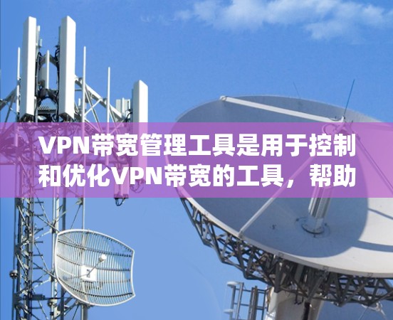 VPN带宽管理工具是用于控制和优化VPN带宽的工具,帮助用户更好地管理流量传输。以下是系统性的步骤指南