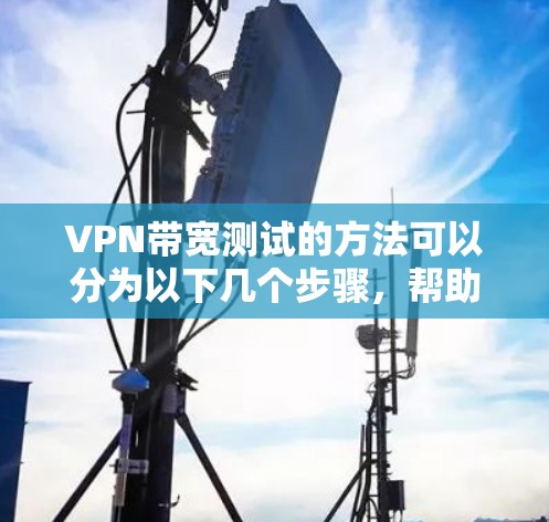 VPN带宽测试的方法可以分为以下几个步骤，帮助您确保VPN连接的带宽、稳定性、安全性和资源使用情况良好