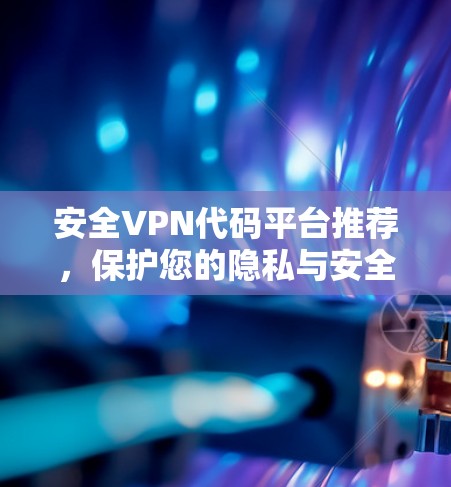 安全VPN代码平台推荐,保护您的隐私与安全