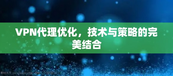 VPN代理优化,技术与策略的完美结合