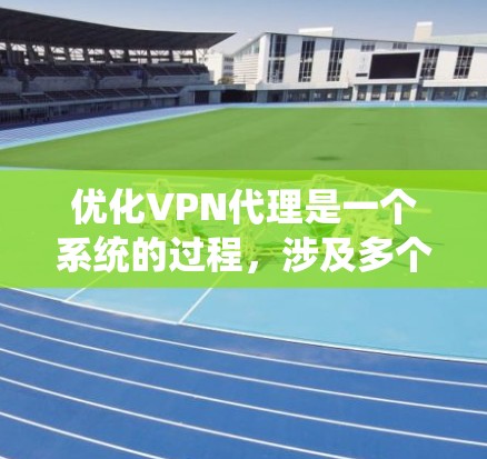 优化VPN代理是一个系统的过程,涉及多个步骤,以下是一步步的指南