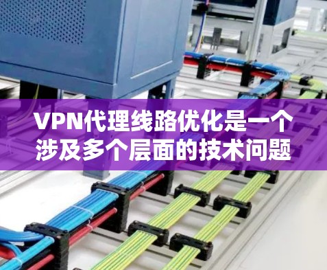 VPN代理线路优化是一个涉及多个层面的技术问题，旨在提高数据传输的稳定性和效率。以下是逐步优化VPN代理线路的建议步骤