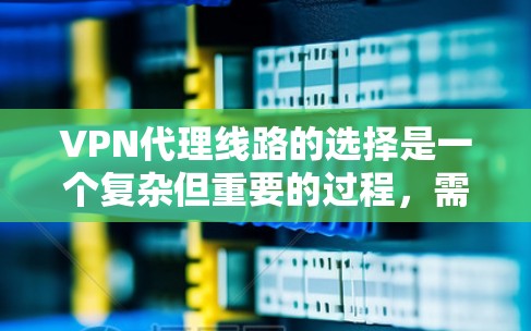 VPN代理线路的选择是一个复杂但重要的过程，需要综合考虑多个因素来做出最优决策。以下是一个详细的攻略，帮助你更好地选择VPN代理线路