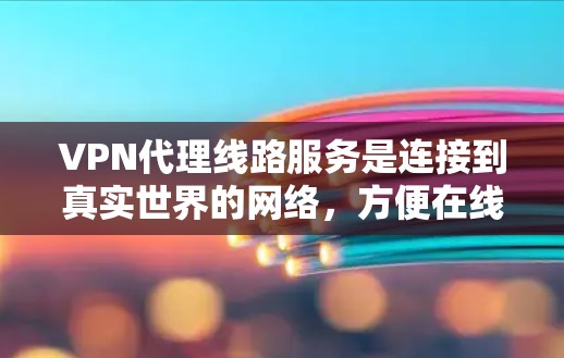 VPN代理线路服务是连接到真实世界的网络，方便在线使用的重要手段。以下是详细介绍