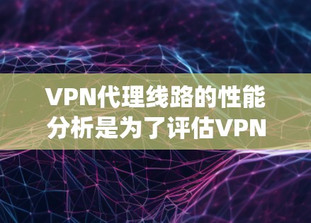 VPN代理线路的性能分析是为了评估VPN代理网络的可靠性和-speed度,帮助用户决定是否选择该VPN,或者如何优化现有VPN的配置。以下是一些关键因素和分析方法