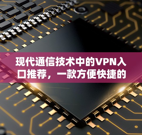 现代通信技术中的VPN入口推荐,一款方便快捷的VPN下载入口