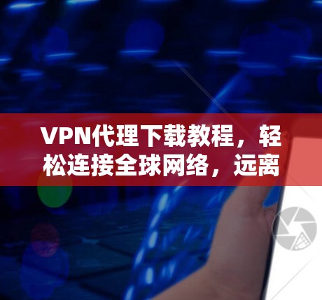 VPN代理下载教程,轻松连接全球网络,远离网络封锁