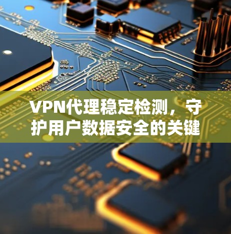 VPN代理稳定检测，守护用户数据安全的关键措施