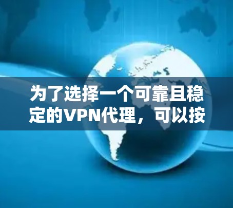 为了选择一个可靠且稳定的VPN代理，可以按照以下步骤进行