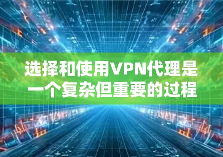 选择和使用VPN代理是一个复杂但重要的过程,需要综合考虑多个因素。以下是一些关键步骤和建议