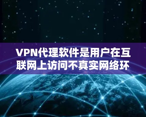 VPN代理软件是用户在互联网上访问不真实网络环境的工具，通常提供加密功能、防火墙设置和虚拟键盘等。以下是提供VPN代理软件下载入口的详细指南，涵盖不同类型的软件及其使用方法