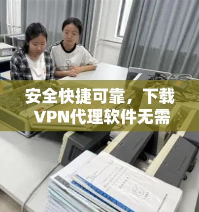 安全快捷可靠,下载 VPN代理软件无需担心
