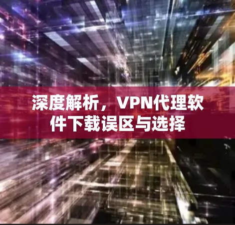 深度解析，VPN代理软件下载误区与选择