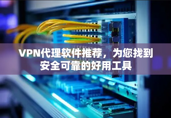 VPN代理软件推荐，为您找到安全可靠的好用工具