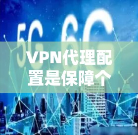 VPN代理配置是保障个人隐私和网络安全的重要环节。以下是根据你的需求和常见问题，为你提供一个详细的配置指南