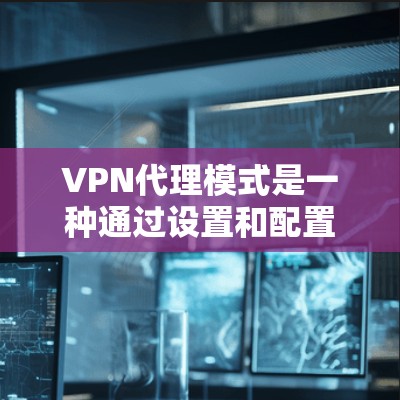 VPN代理模式是一种通过设置和配置来连接外部网络或使用外部服务的网络服务。以下是对 VPN代理模式的详细总结