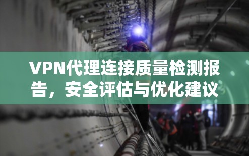 VPN代理连接质量检测报告,安全评估与优化建议