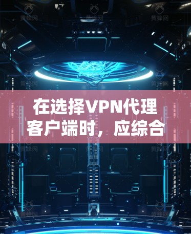 在选择VPN代理客户端时,应综合考虑多个因素以确保最佳体验。以下是对各个客户端的详细分析和推荐