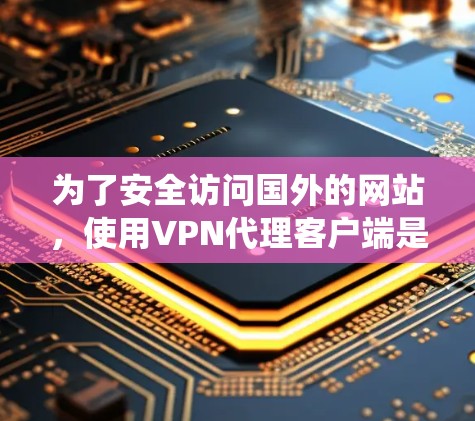 为了安全访问国外的网站，使用VPN代理客户端是一个不错的选择。以下是一个详细且系统化的步骤指南，帮助你顺利下载和安装VPN客户端