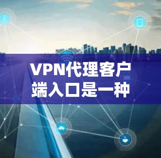 VPN代理客户端入口是一种用于远程访问网站或应用的软件,通常通过VPN连接。以下是常见的VPN代理客户端入口及其操作步骤和特点