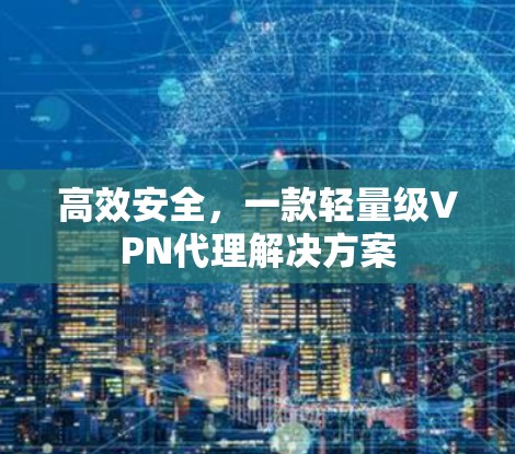 高效安全,一款轻量级VPN代理解决方案
