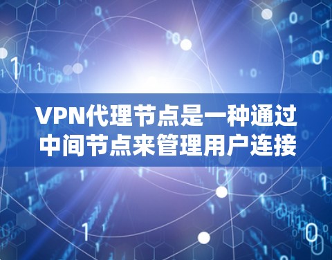 VPN代理节点是一种通过中间节点来管理用户连接的网络环境，帮助用户绕过传统网络限制。以下是对VPN代理节点体验的详细总结