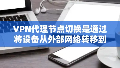 VPN代理节点切换是通过将设备从外部网络转移到本地设备，实现设备间的无缝连接和数据传输。以下是详细的步骤说明