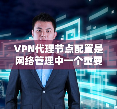 VPN代理节点配置是网络管理中一个重要的步骤，以下是详细的步骤指南