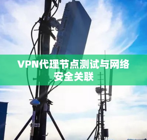 VPN代理节点测试与网络安全关联