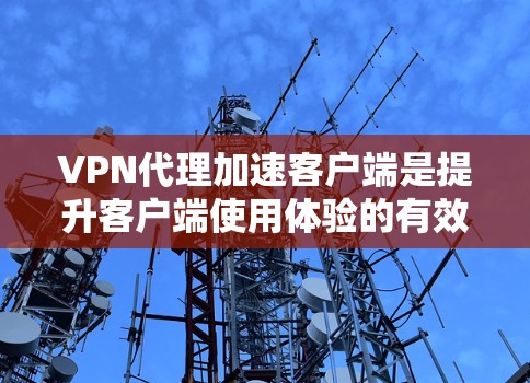VPN代理加速客户端是提升客户端使用体验的有效方法，以下是详细的步骤和注意事项