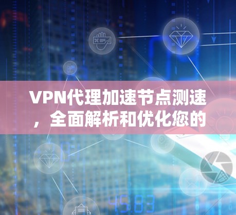 VPN代理加速节点测速,全面解析和优化您的网络性能